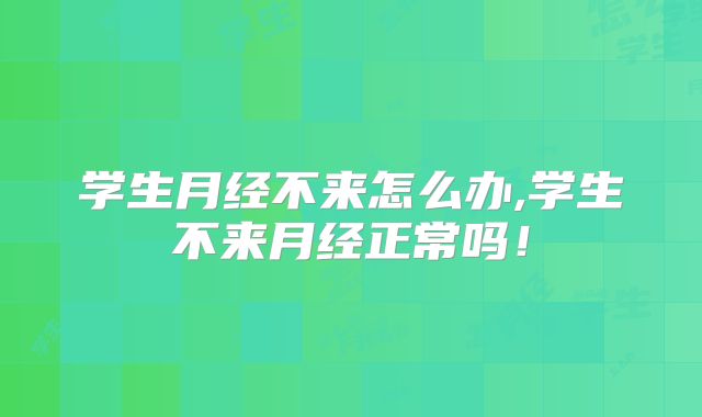 学生月经不来怎么办,学生不来月经正常吗！