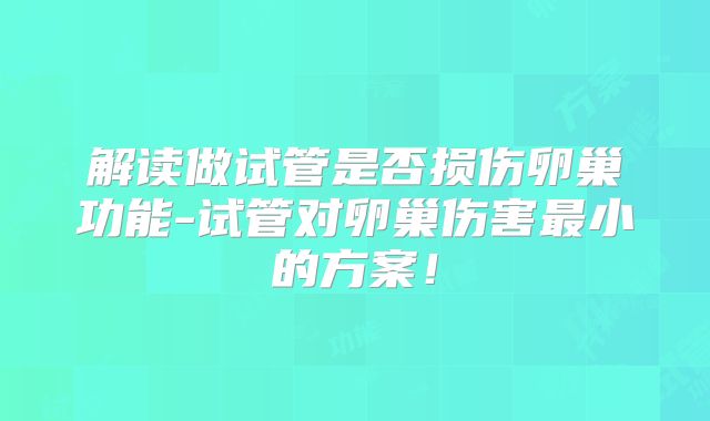 解读做试管是否损伤卵巢功能-试管对卵巢伤害最小的方案！