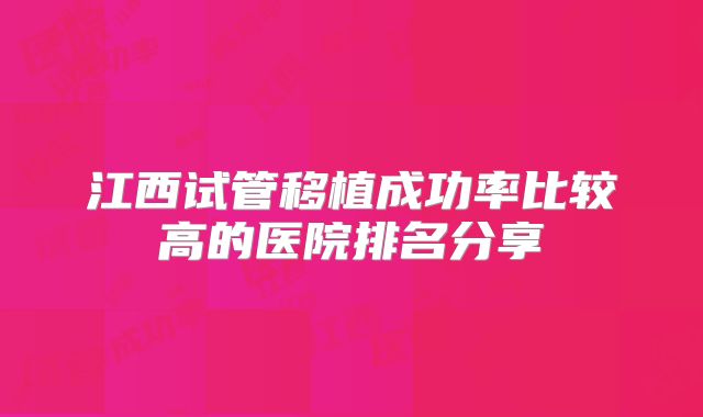江西试管移植成功率比较高的医院排名分享