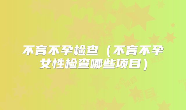 不育不孕检查(不育不孕女性检查哪些项目)