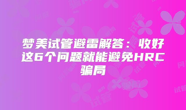 梦美试管避雷解答:收好这6个问题就能避免HRC骗局