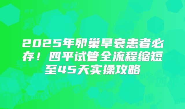 2025年卵巢早衰患者必存！四平试管全流程缩短至45天实操攻略