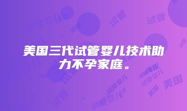 美国三代试管婴儿技术助力不孕家庭。