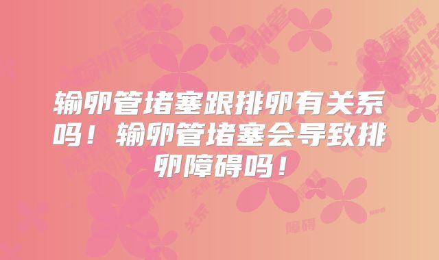 输卵管堵塞跟排卵有关系吗！输卵管堵塞会导致排卵障碍吗！