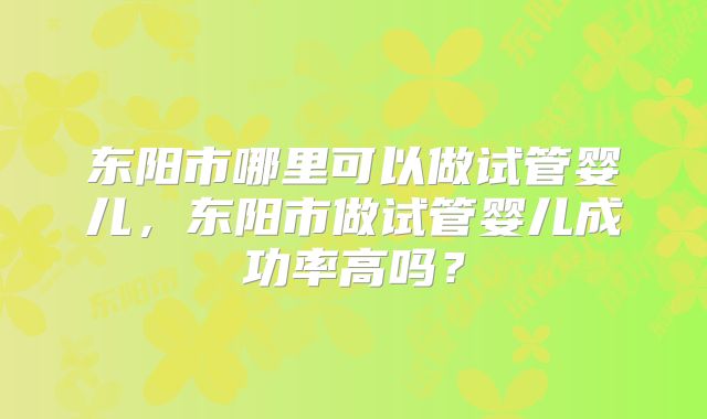 东阳市哪里可以做试管婴儿，东阳市做试管婴儿成功率高吗？