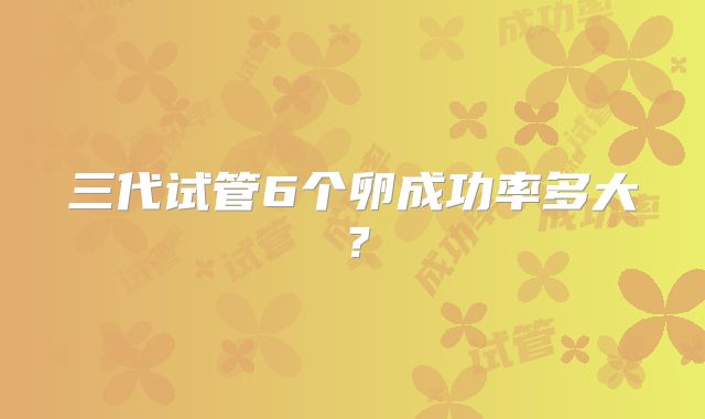 三代试管6个卵成功率多大?