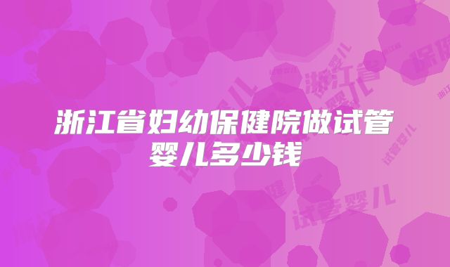 浙江省妇幼保健院做试管婴儿多少钱