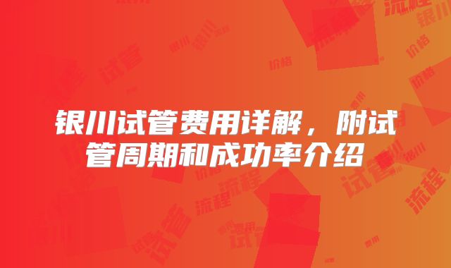 银川试管费用详解，附试管周期和成功率介绍