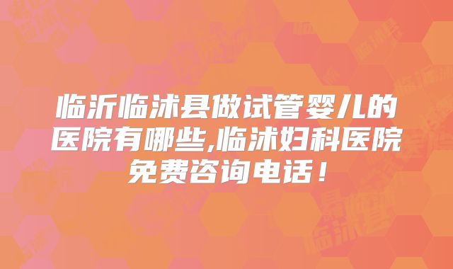 临沂临沭县做试管婴儿的医院有哪些,临沭妇科医院免费咨询电话！