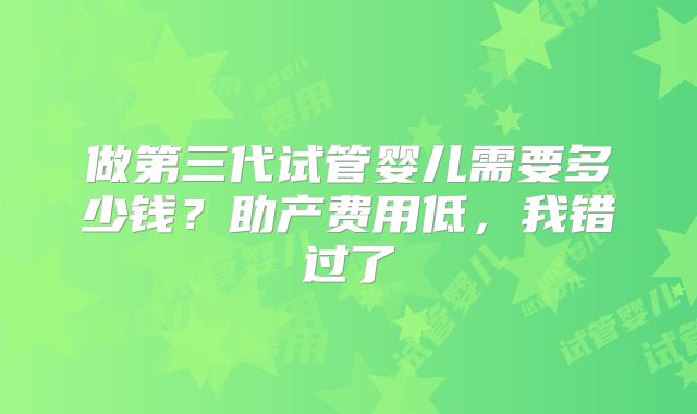 做第三代试管婴儿需要多少钱?助产费用低,我错过了