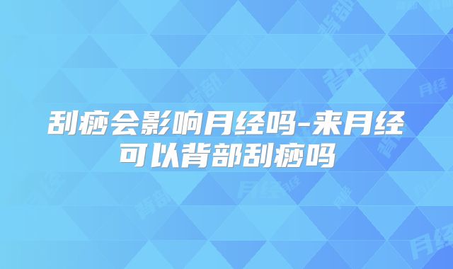 刮痧会影响月经吗-来月经可以背部刮痧吗
