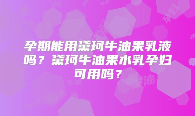 孕期能用黛珂牛油果乳液吗?黛珂牛油果水乳孕妇可用吗?