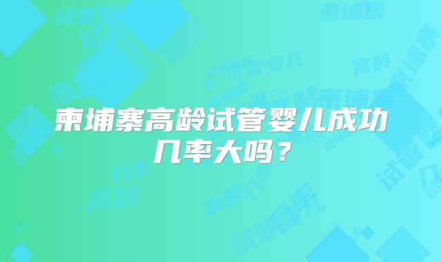 柬埔寨高龄试管婴儿成功几率大吗？