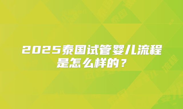 2025泰国试管婴儿流程是怎么样的？