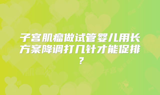子宫肌瘤做试管婴儿用长方案降调打几针才能促排？