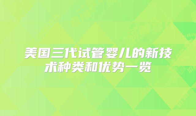 美国三代试管婴儿的新技术种类和优势一览