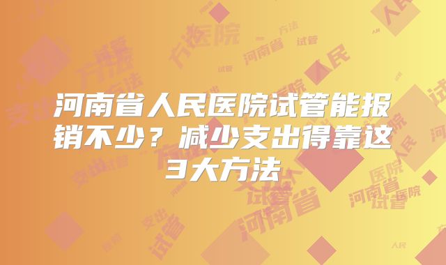 河南省人民医院试管能报销不少？减少支出得靠这3大方法
