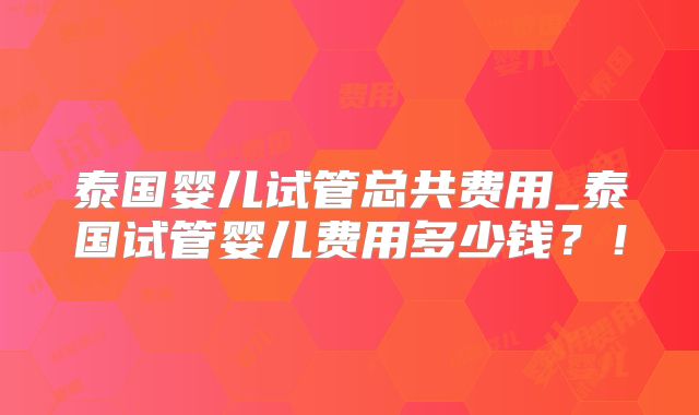 泰国婴儿试管总共费用_泰国试管婴儿费用多少钱？！