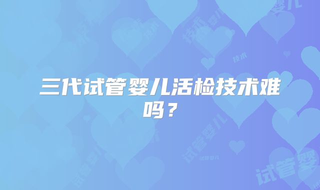 三代试管婴儿活检技术难吗？