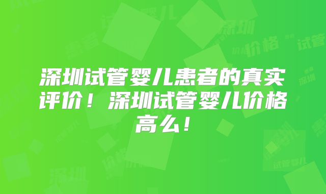 深圳试管婴儿患者的真实评价！深圳试管婴儿价格高么！