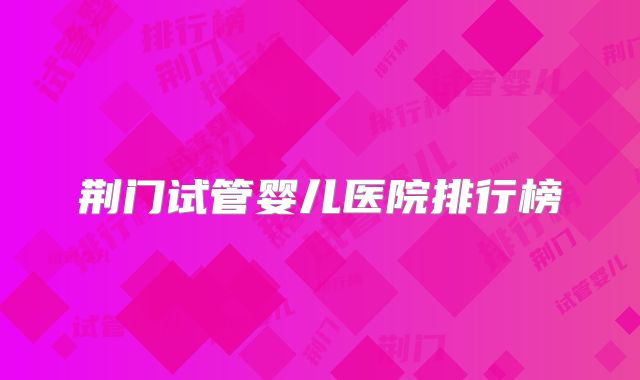 荆门试管婴儿医院排行榜