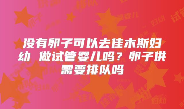 没有卵子可以去佳木斯妇幼 做试管婴儿吗?卵子供需要排队吗
