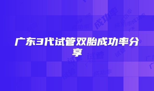 广东3代试管双胎成功率分享