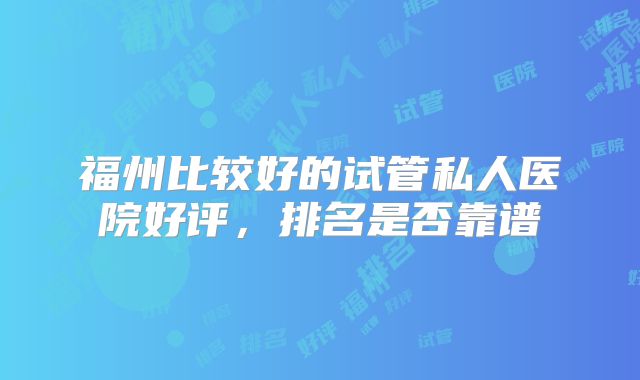 福州比较好的试管私人医院好评，排名是否靠谱