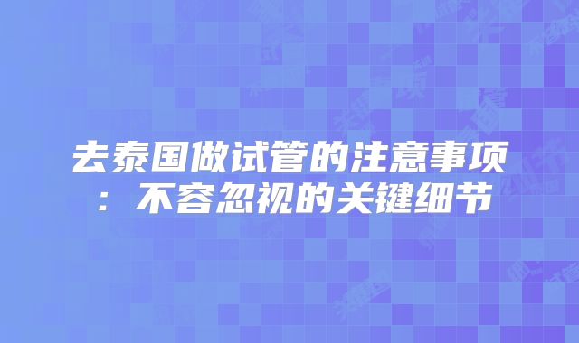 去泰国做试管的注意事项：不容忽视的关键细节