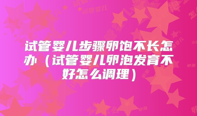 试管婴儿步骤卵饱不长怎办（试管婴儿卵泡发育不好怎么调理）