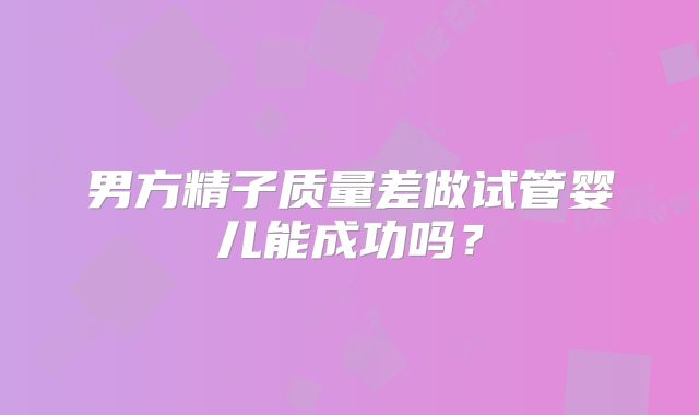 男方精子质量差做试管婴儿能成功吗?