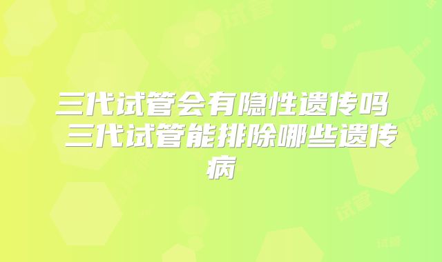 三代试管会有隐性遗传吗 三代试管能排除哪些遗传病