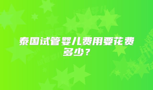 泰国试管婴儿费用要花费多少?