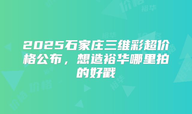 2025石家庄三维彩超价格公布，想造裕华哪里拍的好戳