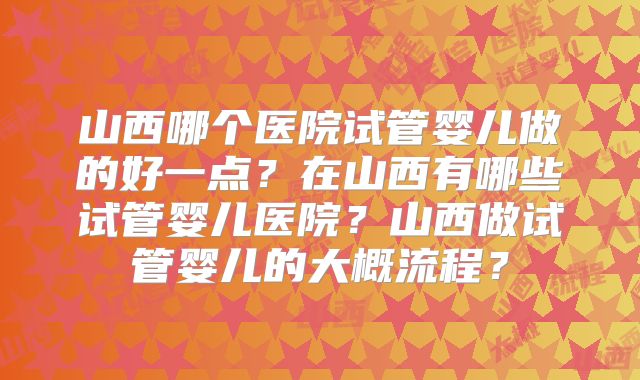 山西哪个医院试管婴儿做的好一点？在山西有哪些试管婴儿医院？山西做试管婴儿的大概流程？