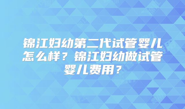 锦江妇幼第二代试管婴儿怎么样?锦江妇幼做试管婴儿费用?
