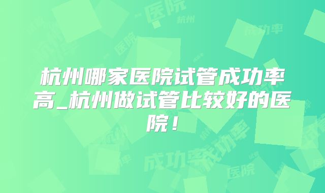 杭州哪家医院试管成功率高_杭州做试管比较好的医院！