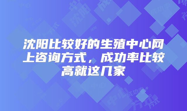 沈阳比较好的生殖中心网上咨询方式,成功率比较高就这几家