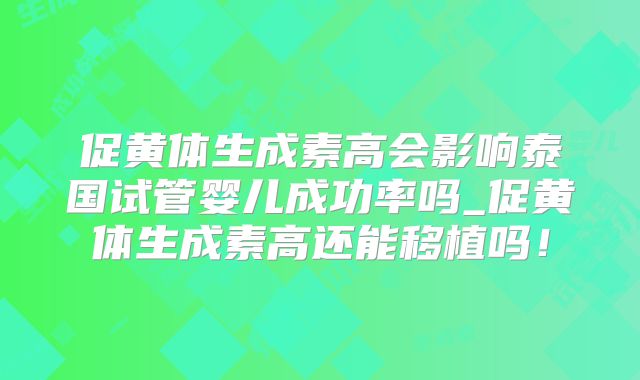 促黄体生成素高会影响泰国试管婴儿成功率吗_促黄体生成素高还能移植吗！