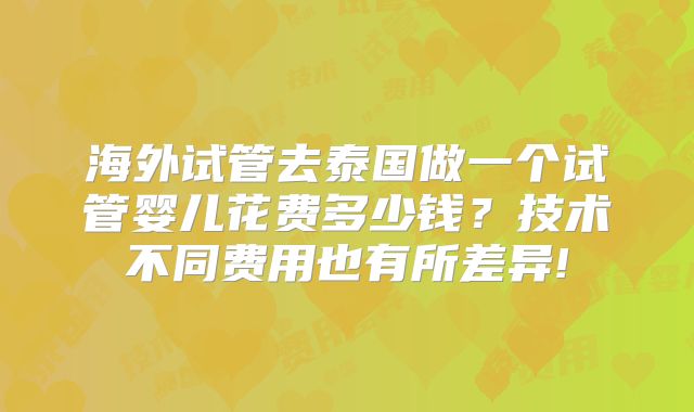 海外试管去泰国做一个试管婴儿花费多少钱?技术不同费用也有所差异!