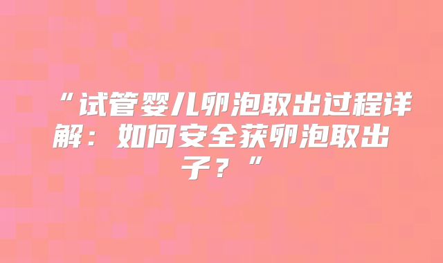 “试管婴儿卵泡取出过程详解:如何安全获卵泡取出子?”