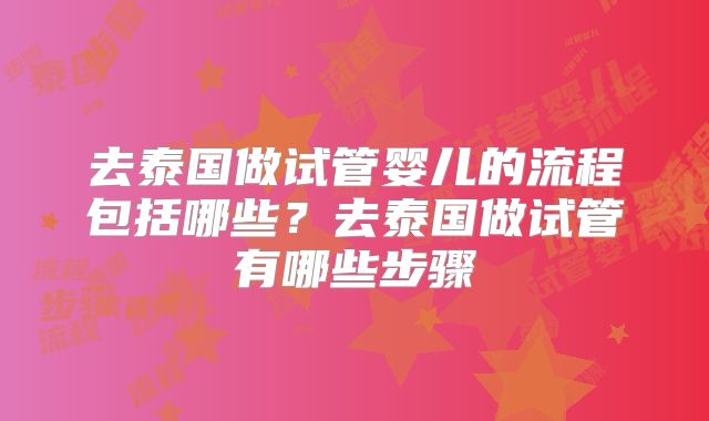 去泰国做试管婴儿的流程包括哪些？去泰国做试管有哪些步骤