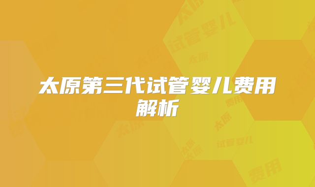 太原第三代试管婴儿费用解析