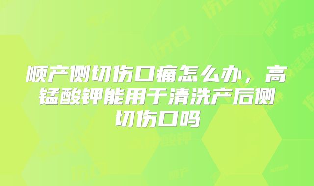顺产侧切伤口痛怎么办,高锰酸钾能用于清洗产后侧切伤口吗