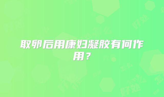取卵后用康妇凝胶有何作用？