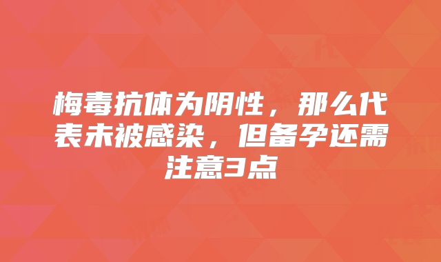 梅毒抗体为阴性,那么代表未被感染,但备孕还需注意3点