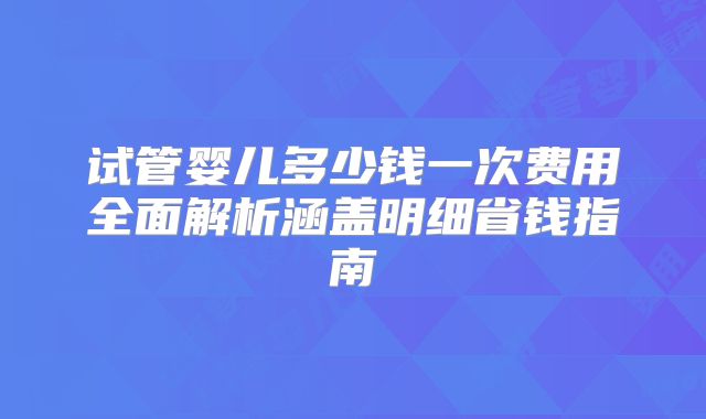 试管婴儿多少钱一次费用全面解析涵盖明细省钱指南