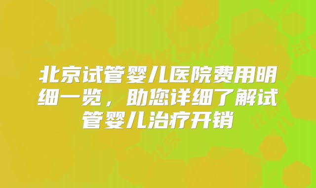 北京试管婴儿医院费用明细一览，助您详细了解试管婴儿治疗开销