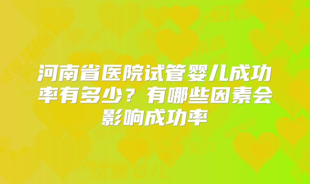 河南省医院试管婴儿成功率有多少？有哪些因素会影响成功率