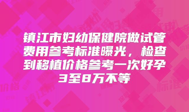 镇江市妇幼保健院做试管费用参考标准曝光,检查到移植价格参考一次好孕3至8万不等